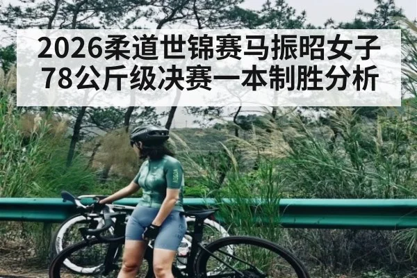 2026柔道世锦赛马振昭女子78公斤级决赛一本制胜分析